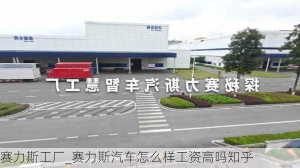 賽力斯工廠_賽力斯汽車怎么樣工資高嗎知乎