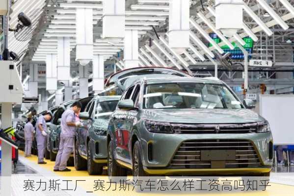 賽力斯工廠_賽力斯汽車怎么樣工資高嗎知乎