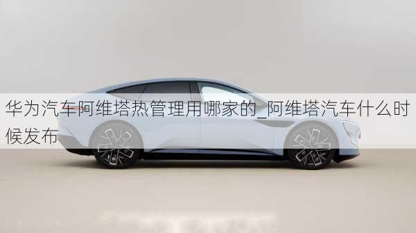 華為汽車阿維塔熱管理用哪家的_阿維塔汽車什么時(shí)候發(fā)布