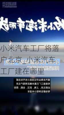 小米汽車工廠將落戶北京_小米汽車工廠建在哪里