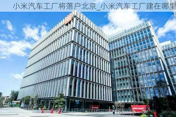 小米汽車工廠將落戶北京_小米汽車工廠建在哪里