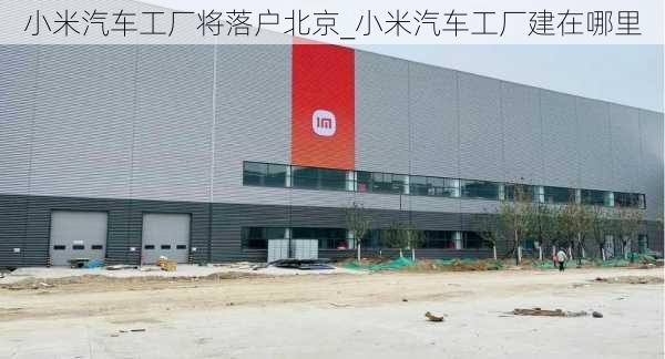 小米汽車工廠將落戶北京_小米汽車工廠建在哪里