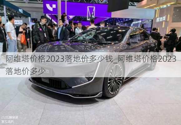 阿維塔價格2023落地價多少錢_阿維塔價格2023落地價多少