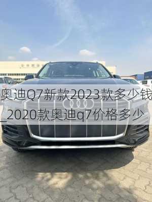 奧迪Q7新款2023款多少錢_2020款奧迪q7價格多少