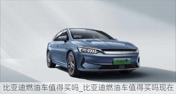 比亞迪燃油車值得買嗎_比亞迪燃油車值得買嗎現(xiàn)在