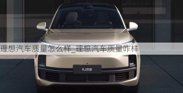 理想汽車質(zhì)量怎么樣_理想汽車質(zhì)量咋樣