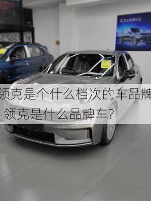 領(lǐng)克是個(gè)什么檔次的車品牌_領(lǐng)克是什么品牌車?