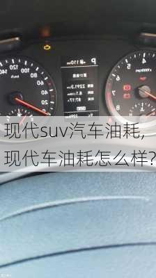 現(xiàn)代suv汽車油耗,現(xiàn)代車油耗怎么樣?