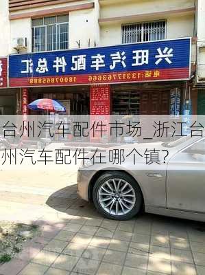 臺(tái)州汽車配件市場_浙江臺(tái)州汽車配件在哪個(gè)鎮(zhèn)?