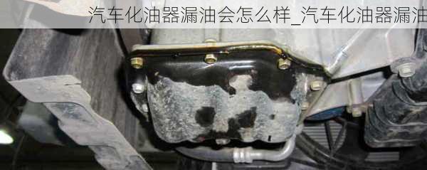 汽車化油器漏油會怎么樣_汽車化油器漏油