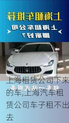 上海租賃公司下來(lái)的車(chē),上海汽車(chē)租賃公司車(chē)子租不出去