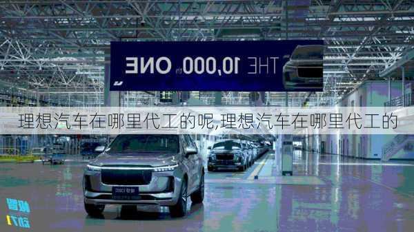 理想汽車在哪里代工的呢,理想汽車在哪里代工的