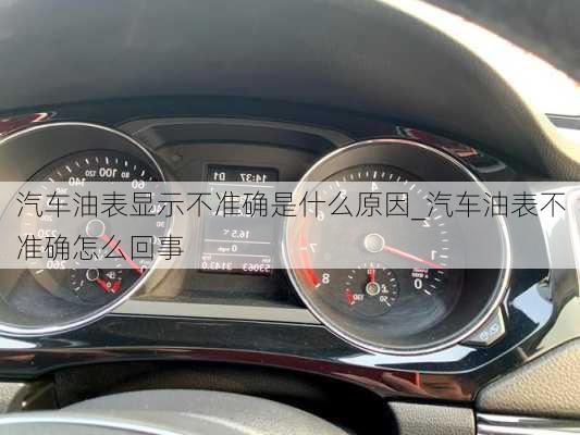 汽車油表顯示不準(zhǔn)確是什么原因_汽車油表不準(zhǔn)確怎么回事