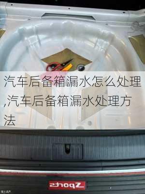 汽車后備箱漏水怎么處理,汽車后備箱漏水處理方法