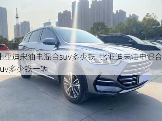 比亞迪宋油電混合suv多少錢_比亞迪宋油電混合suv多少錢一輛