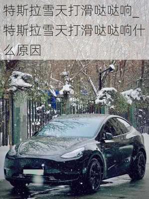 特斯拉雪天打滑噠噠響_特斯拉雪天打滑噠噠響什么原因