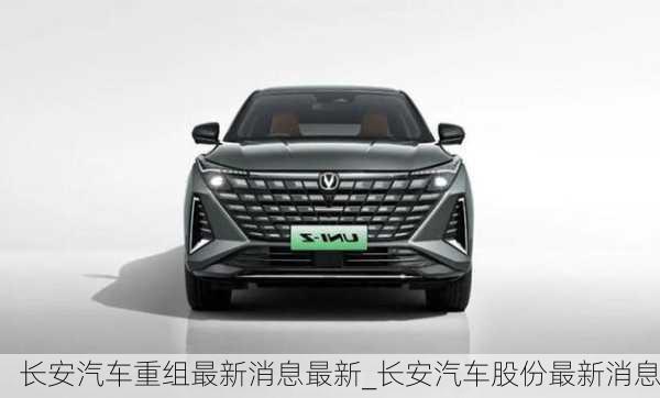 長(zhǎng)安汽車重組最新消息最新_長(zhǎng)安汽車股份最新消息