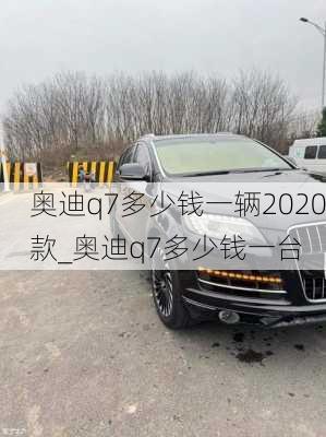 奧迪q7多少錢一輛2020款_奧迪q7多少錢一臺