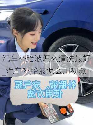 汽車補胎液怎么清洗最好_汽車補胎液怎么用視頻