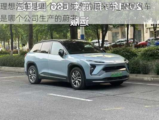 理想汽車是哪個(gè)公司生產(chǎn)的蔚來車_理想汽車是哪個(gè)公司生產(chǎn)的蔚來