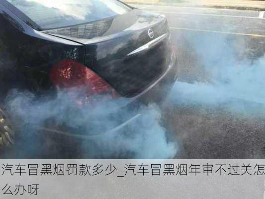 汽車冒黑煙罰款多少_汽車冒黑煙年審不過關(guān)怎么辦呀