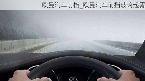 歐曼汽車前擋_歐曼汽車前擋玻璃起霧