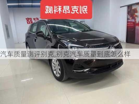 汽車質(zhì)量測評別克,別克汽車質(zhì)量到底怎么樣