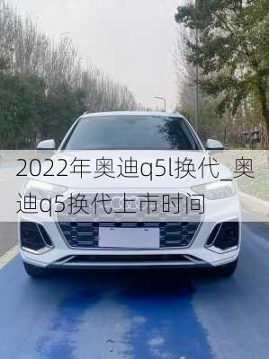 2022年奧迪q5l換代_奧迪q5換代上市時(shí)間