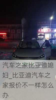 汽車之家比亞迪媳婦_比亞迪汽車之家報價不一樣怎么辦