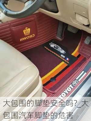 大包圍的腳墊安全嗎?_大包圍汽車腳墊的危害