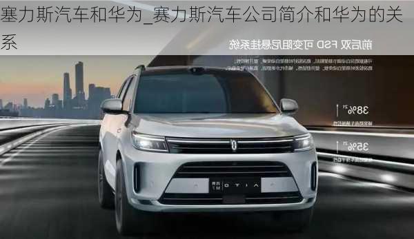 塞力斯汽車和華為_賽力斯汽車公司簡(jiǎn)介和華為的關(guān)系