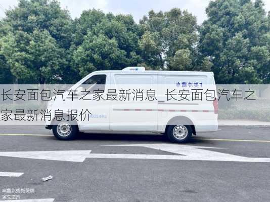 長安面包汽車之家最新消息_長安面包汽車之家最新消息報價