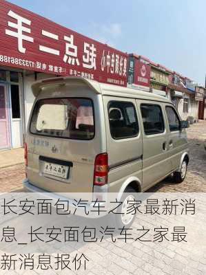 長安面包汽車之家最新消息_長安面包汽車之家最新消息報價