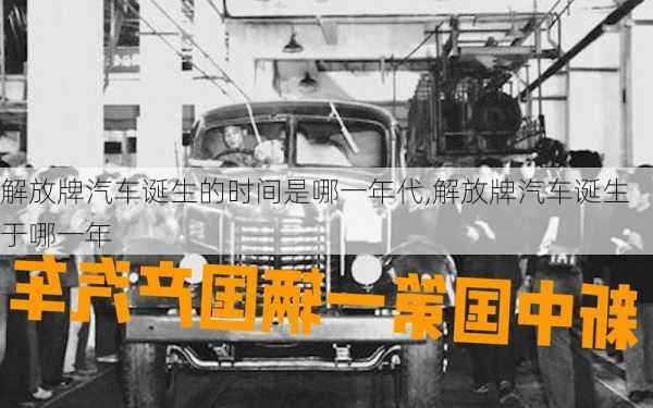 解放牌汽車誕生的時(shí)間是哪一年代,解放牌汽車誕生于哪一年