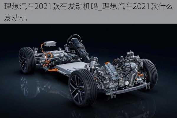 理想汽車2021款有發(fā)動機(jī)嗎_理想汽車2021款什么發(fā)動機(jī)