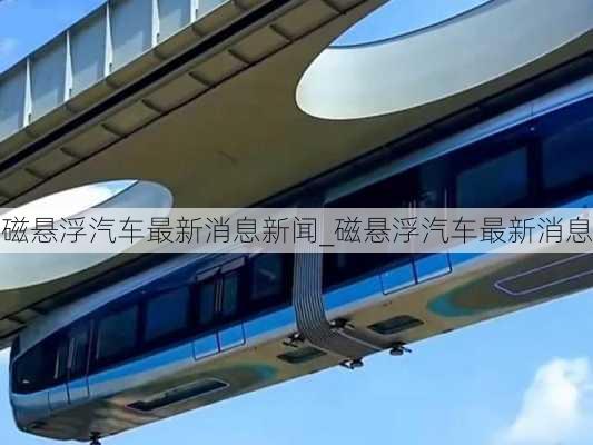 磁懸浮汽車最新消息新聞_磁懸浮汽車最新消息