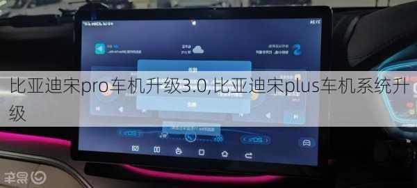 比亞迪宋pro車機(jī)升級3.0,比亞迪宋plus車機(jī)系統(tǒng)升級