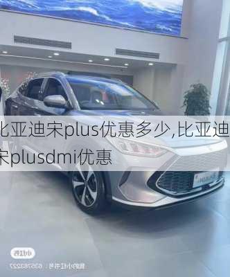 比亞迪宋plus優(yōu)惠多少,比亞迪宋plusdmi優(yōu)惠