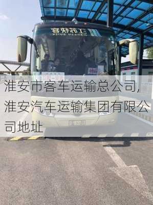 淮安市客車運輸總公司,淮安汽車運輸集團有限公司地址