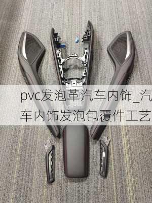 pvc發(fā)泡革汽車內(nèi)飾_汽車內(nèi)飾發(fā)泡包覆件工藝