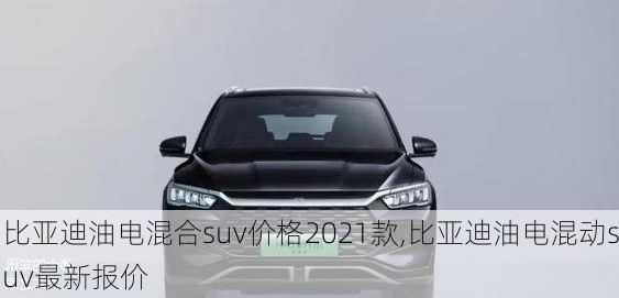 比亞迪油電混合suv價格2021款,比亞迪油電混動suv最新報價