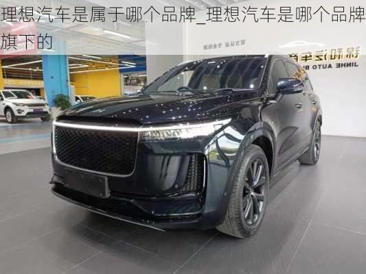 理想汽車是屬于哪個品牌_理想汽車是哪個品牌旗下的