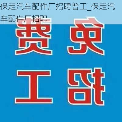 保定汽車配件廠招聘普工_保定汽車配件廠招聘