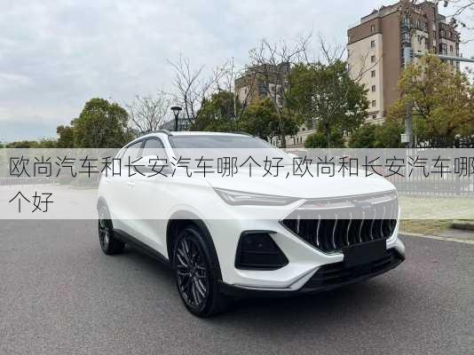 歐尚汽車和長安汽車哪個好,歐尚和長安汽車哪個好