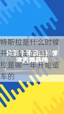 特斯拉是什么時候開始造車的,特斯拉是哪一年開始造車的