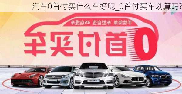 汽車0首付買什么車好呢_0首付買車劃算嗎?