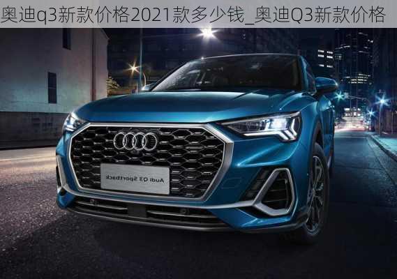 奧迪q3新款價格2021款多少錢_奧迪Q3新款價格