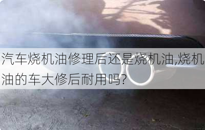 汽車(chē)燒機(jī)油修理后還是燒機(jī)油,燒機(jī)油的車(chē)大修后耐用嗎?