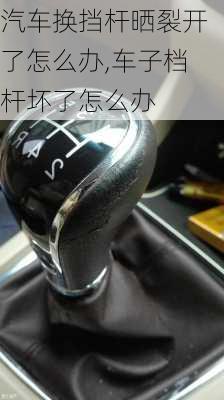 汽車換擋桿曬裂開了怎么辦,車子檔桿壞了怎么辦