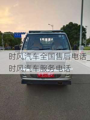 時(shí)風(fēng)汽車全國(guó)售后電話_時(shí)風(fēng)汽車服務(wù)電話